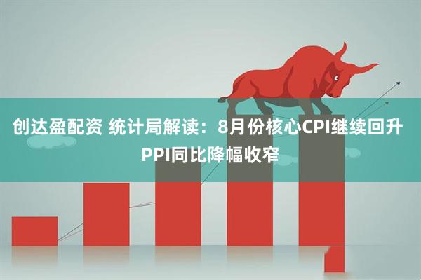 创达盈配资 统计局解读：8月份核心CPI继续回升 PPI同比降幅收窄