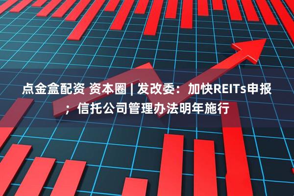 点金盒配资 资本圈 | 发改委：加快REITs申报；信托公司管理办法明年施行