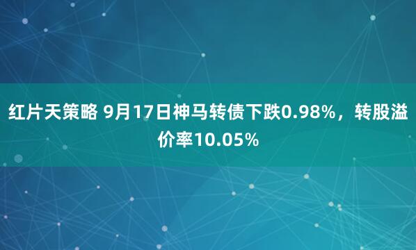 红片天策略 9月17日神马转债下跌0.98%，转股溢价率10.05%