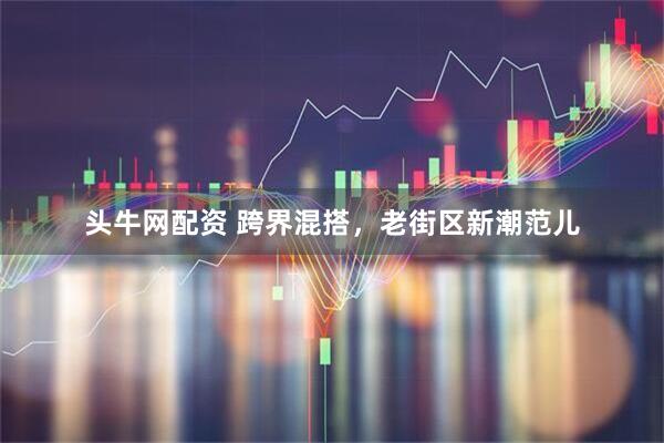 头牛网配资 跨界混搭，老街区新潮范儿