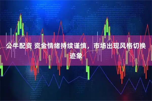 公牛配资 资金情绪持续谨慎，市场出现风格切换迹象