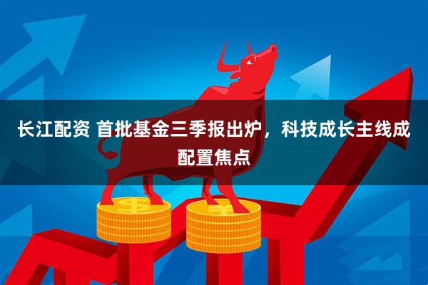 长江配资 首批基金三季报出炉，科技成长主线成配置焦点