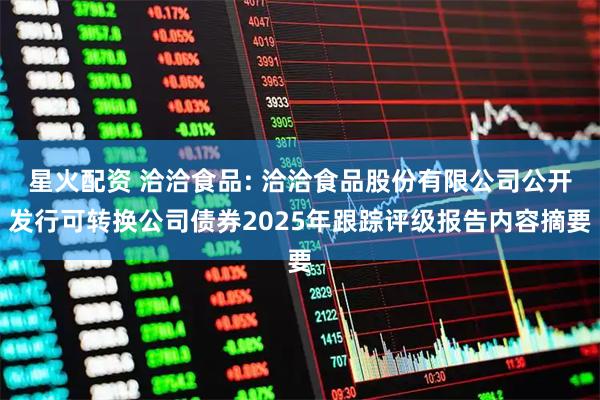 星火配资 洽洽食品: 洽洽食品股份有限公司公开发行可转换公司债券2025年跟踪评级报告内容摘要