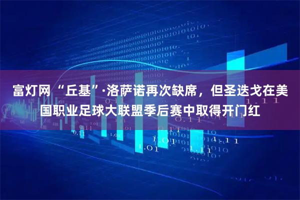 富灯网 “丘基”·洛萨诺再次缺席，但圣迭戈在美国职业足球大联盟季后赛中取得开门红