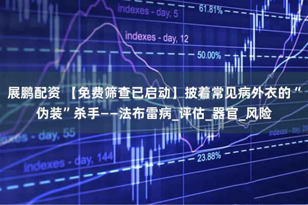展鹏配资 【免费筛查已启动】披着常见病外衣的“伪装”杀手——法布雷病_评估_器官_风险