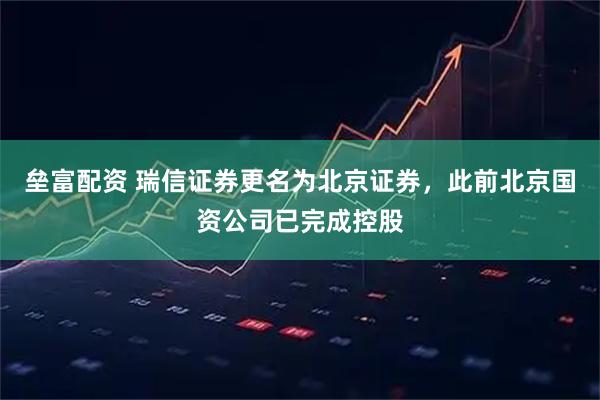 垒富配资 瑞信证券更名为北京证券，此前北京国资公司已完成控股