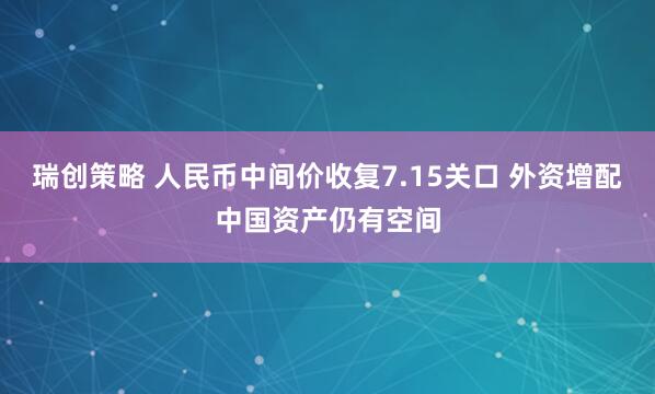 瑞创策略 人民币中间价收复7.15关口 外资增配中国资产仍有空间