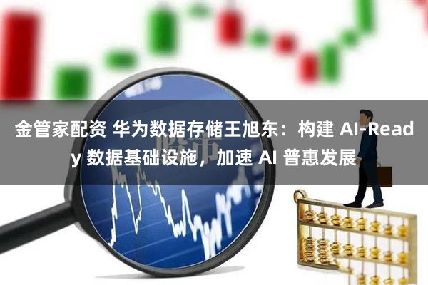 金管家配资 华为数据存储王旭东：构建 AI-Ready 数据基础设施，加速 AI 普惠发展