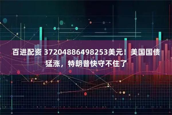 百进配资 37204886498253美元！美国国债猛涨，特朗普快守不住了