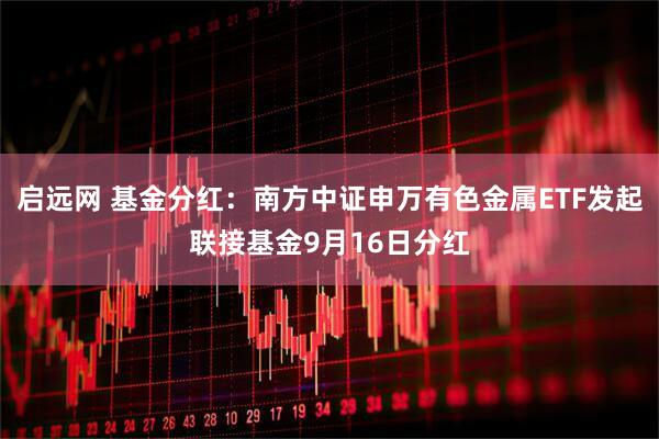 启远网 基金分红：南方中证申万有色金属ETF发起联接基金9月16日分红