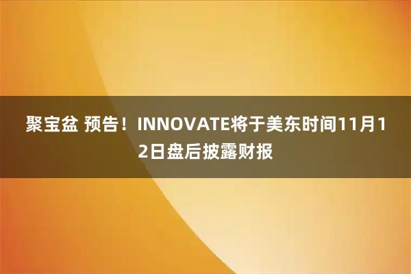 聚宝盆 预告！INNOVATE将于美东时间11月12日盘后披露财报