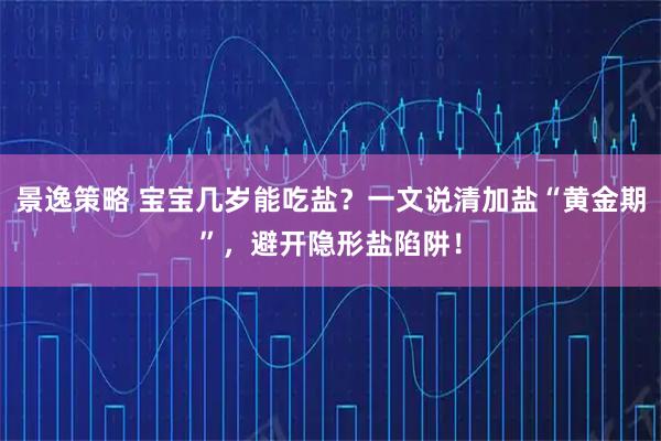 景逸策略 宝宝几岁能吃盐？一文说清加盐“黄金期”，避开隐形盐陷阱！