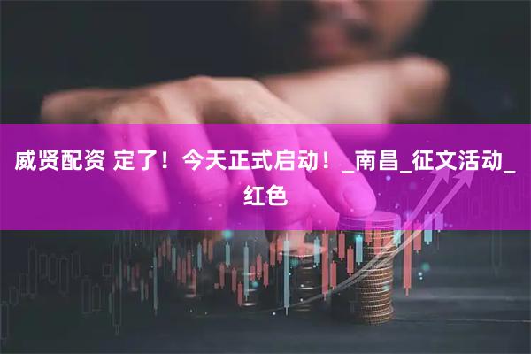 威贤配资 定了！今天正式启动！_南昌_征文活动_红色