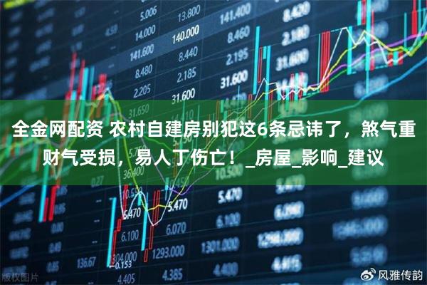 全金网配资 农村自建房别犯这6条忌讳了，煞气重财气受损，易人丁伤亡！_房屋_影响_建议