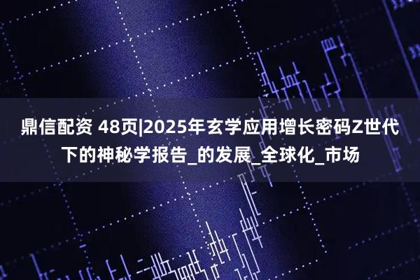 鼎信配资 48页|2025年玄学应用增长密码Z世代下的神秘学报告_的发展_全球化_市场