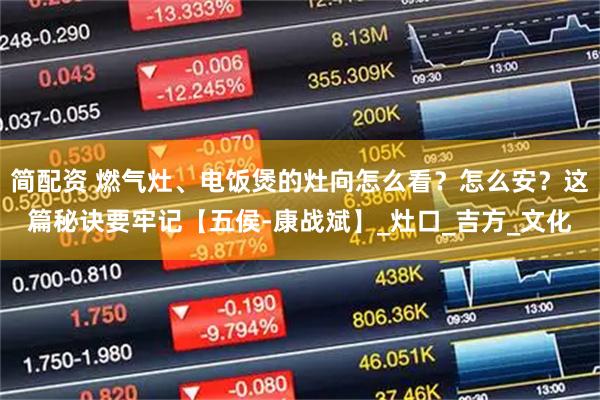 简配资 燃气灶、电饭煲的灶向怎么看？怎么安？这篇秘诀要牢记【五侯-康战斌】_灶口_吉方_文化