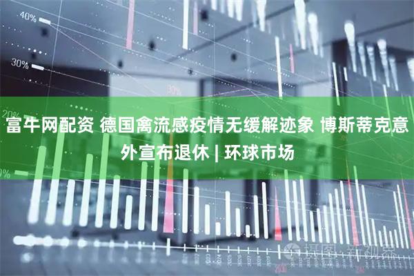 富牛网配资 德国禽流感疫情无缓解迹象 博斯蒂克意外宣布退休 | 环球市场