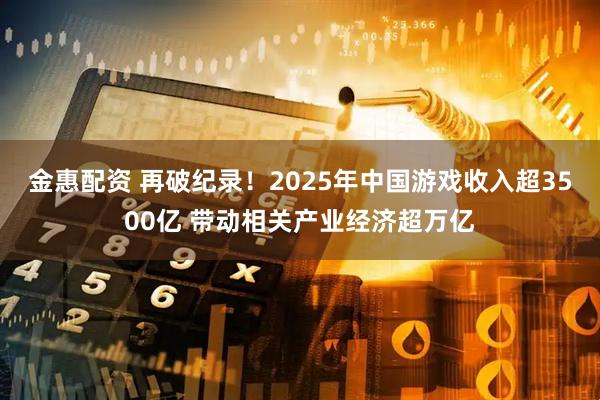 金惠配资 再破纪录！2025年中国游戏收入超3500亿 带动相关产业经济超万亿